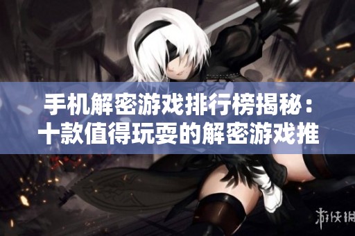 手机解密游戏排行榜揭秘：十款值得玩耍的解密游戏推荐