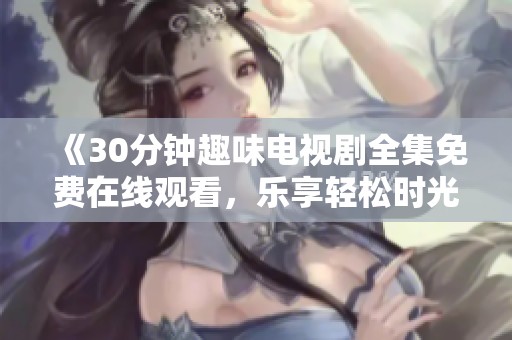 《30分钟趣味电视剧全集免费在线观看，乐享轻松时光》