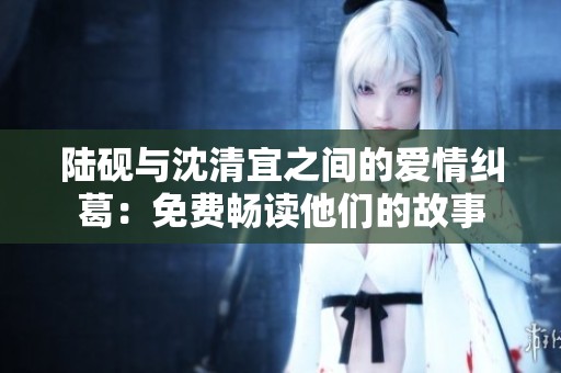 陆砚与沈清宜之间的爱情纠葛：免费畅读他们的故事