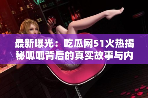 最新曝光：吃瓜网51火热揭秘呱呱背后的真实故事与内幕！
