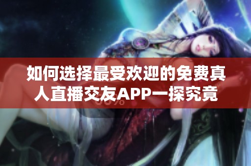 如何选择最受欢迎的免费真人直播交友APP一探究竟