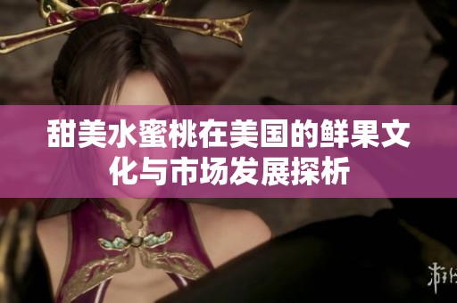 甜美水蜜桃在美国的鲜果文化与市场发展探析