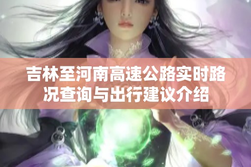 吉林至河南高速公路实时路况查询与出行建议介绍