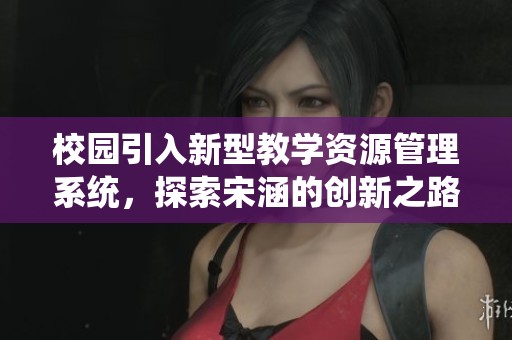 校园引入新型教学资源管理系统，探索宋涵的创新之路