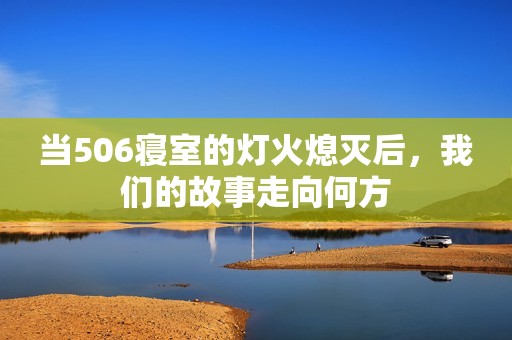 当506寝室的灯火熄灭后，我们的故事走向何方