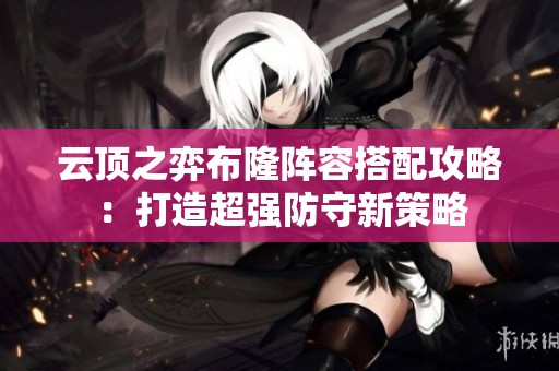 云顶之弈布隆阵容搭配攻略：打造超强防守新策略
