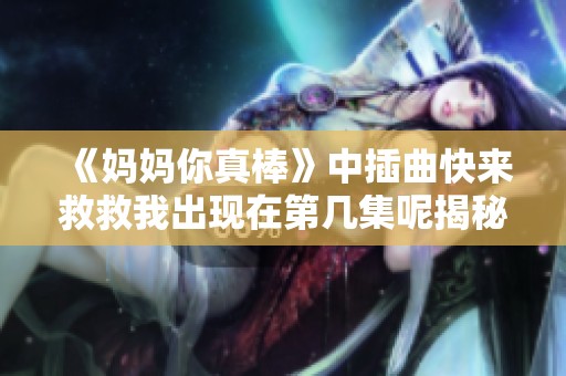 《妈妈你真棒》中插曲快来救救我出现在第几集呢揭秘来袭