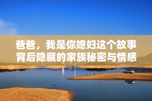 爸爸，我是你媳妇这个故事背后隐藏的家族秘密与情感纠葛
