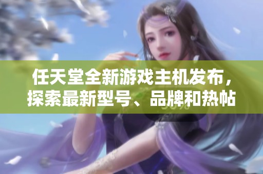 任天堂全新游戏主机发布，探索最新型号、品牌和热帖分享