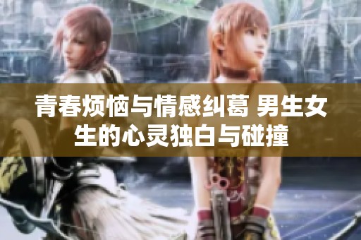 青春烦恼与情感纠葛 男生女生的心灵独白与碰撞
