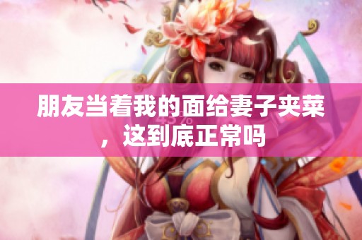 朋友当着我的面给妻子夹菜，这到底正常吗