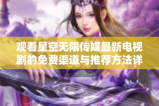 观看星空无限传媒最新电视剧的免费渠道与推荐方法详解