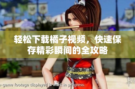 轻松下载橘子视频，快速保存精彩瞬间的全攻略