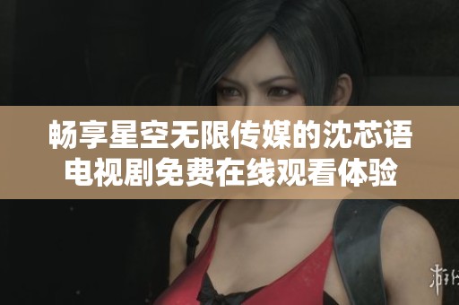 畅享星空无限传媒的沈芯语电视剧免费在线观看体验
