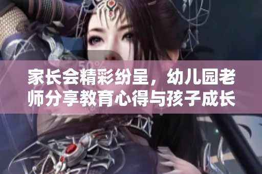 家长会精彩纷呈，幼儿园老师分享教育心得与孩子成长故事