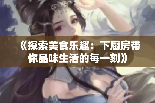 《探索美食乐趣：下厨房带你品味生活的每一刻》