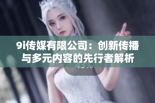 9i传媒有限公司：创新传播与多元内容的先行者解析