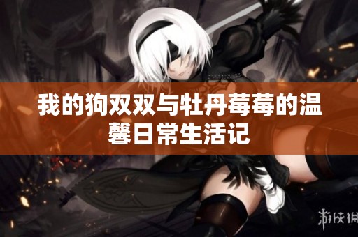 我的狗双双与牡丹莓莓的温馨日常生活记