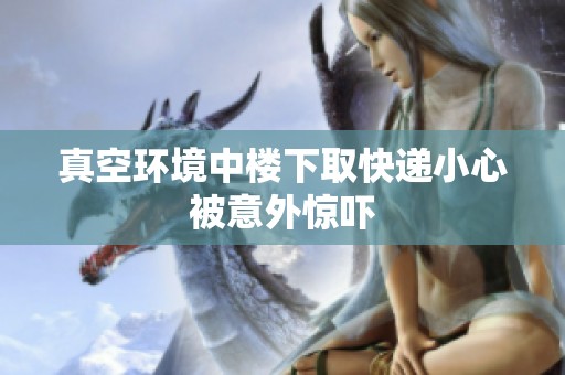 真空环境中楼下取快递小心被意外惊吓