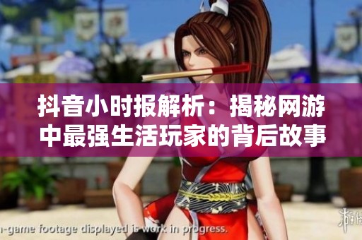 抖音小时报解析：揭秘网游中最强生活玩家的背后故事