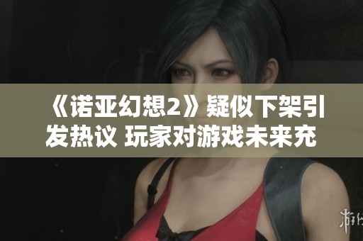 《诺亚幻想2》疑似下架引发热议 玩家对游戏未来充满担忧