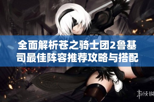 全面解析苍之骑士团2鲁基司最佳阵容推荐攻略与搭配技巧