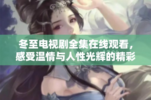 冬至电视剧全集在线观看，感受温情与人性光辉的精彩剧情