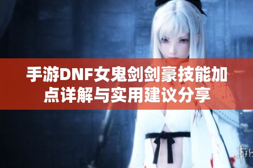 手游DNF女鬼剑剑豪技能加点详解与实用建议分享