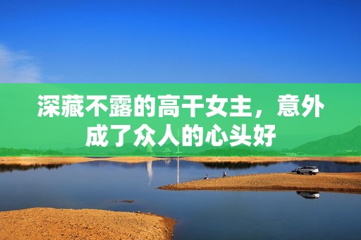 深藏不露的高干女主，意外成了众人的心头好
