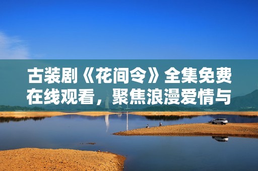 古装剧《花间令》全集免费在线观看，聚焦浪漫爱情与精彩剧情