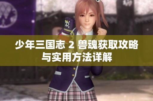 少年三国志 2 兽魂获取攻略与实用方法详解