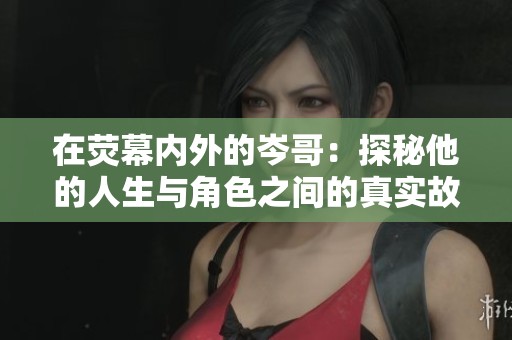 在荧幕内外的岑哥：探秘他的人生与角色之间的真实故事