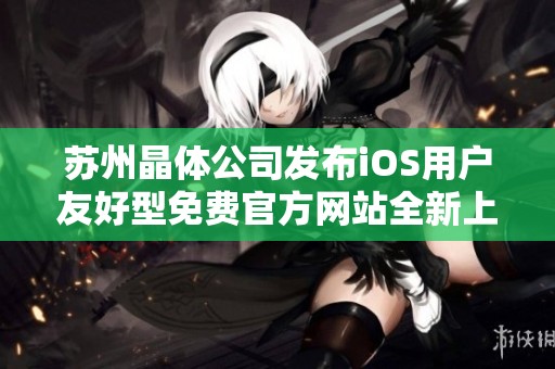 苏州晶体公司发布iOS用户友好型免费官方网站全新上线通知