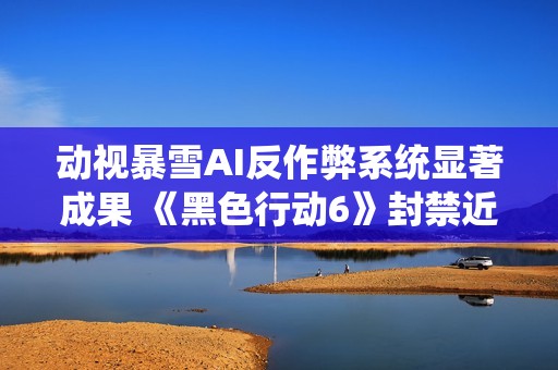 动视暴雪AI反作弊系统显著成果 《黑色行动6》封禁近两万作弊玩家账号
