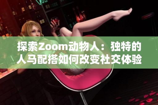 探索Zoom动物人：独特的人马配搭如何改变社交体验