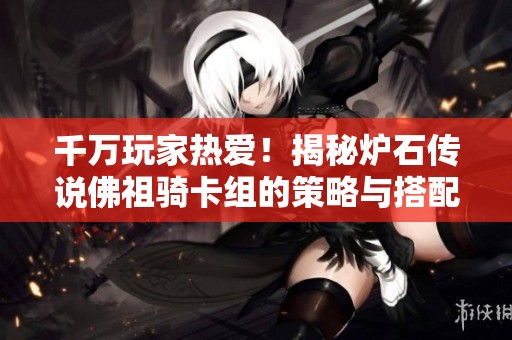 千万玩家热爱！揭秘炉石传说佛祖骑卡组的策略与搭配技巧
