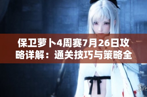 保卫萝卜4周赛7月26日攻略详解：通关技巧与策略全面解析