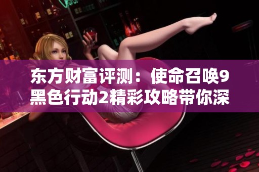 东方财富评测：使命召唤9黑色行动2精彩攻略带你深入战斗世界
