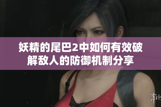 妖精的尾巴2中如何有效破解敌人的防御机制分享