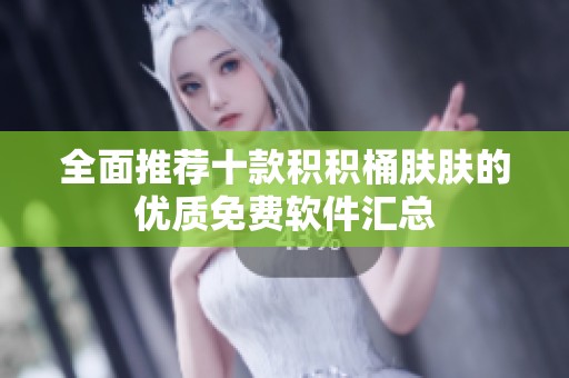 全面推荐十款积积桶肤肤的优质免费软件汇总