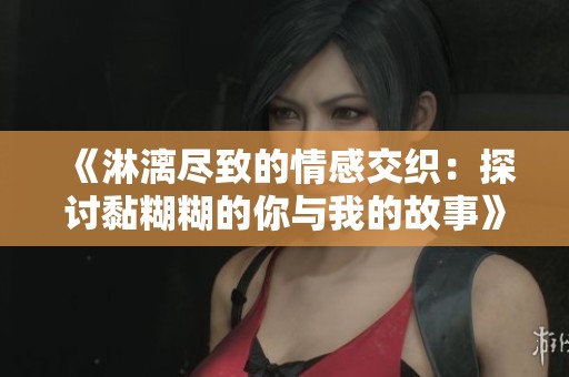 《淋漓尽致的情感交织：探讨黏糊糊的你与我的故事》