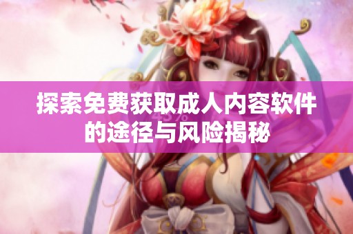 探索免费获取成人内容软件的途径与风险揭秘