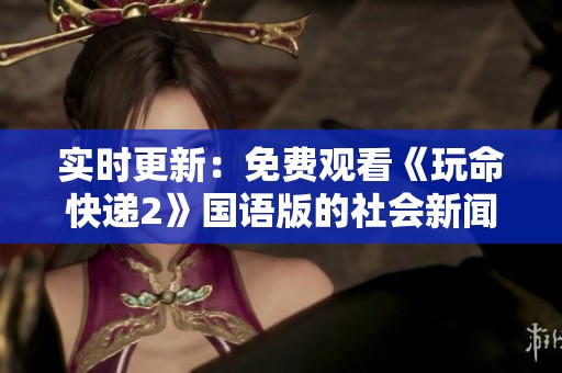 实时更新：免费观看《玩命快递2》国语版的社会新闻资讯分享