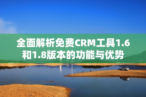 全面解析免费CRM工具1.6和1.8版本的功能与优势