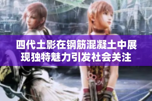 四代土影在钢筋混凝土中展现独特魅力引发社会关注