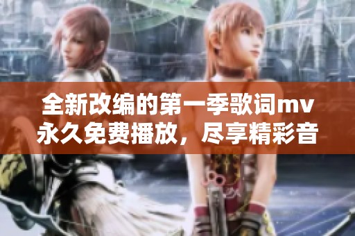 全新改编的第一季歌词mv永久免费播放，尽享精彩音乐体验