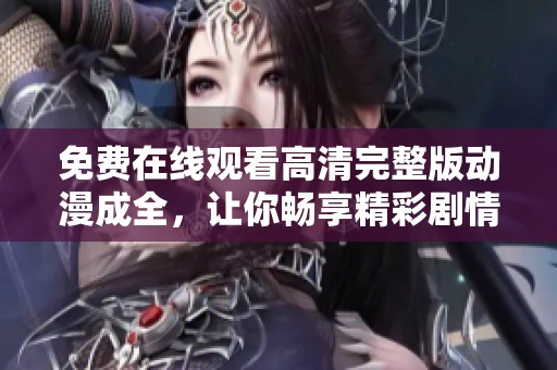 免费在线观看高清完整版动漫成全，让你畅享精彩剧情与视觉盛宴