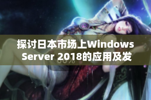 探讨日本市场上Windows Server 2018的应用及发展现状