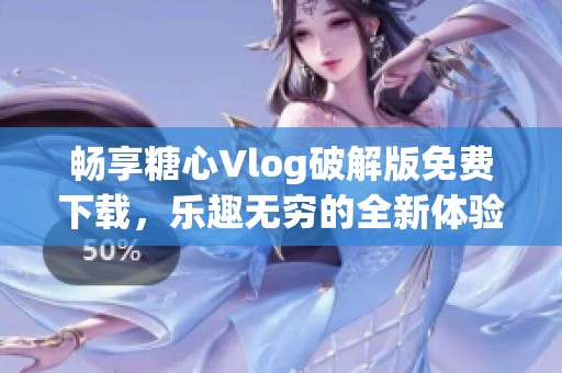畅享糖心Vlog破解版免费下载，乐趣无穷的全新体验