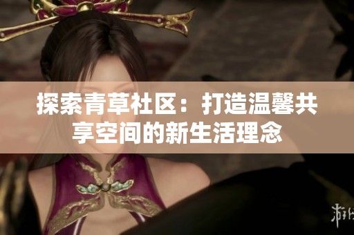 探索青草社区：打造温馨共享空间的新生活理念